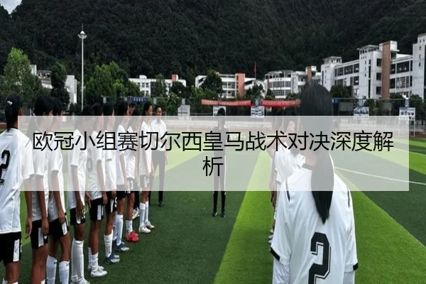 欧冠小组赛切尔西皇马战术对决深度解析